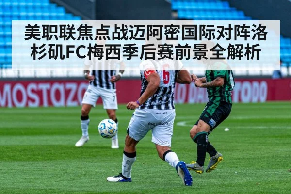 美职联焦点战迈阿密国际对阵洛杉矶FC梅西季后赛前景全解析 - leyu