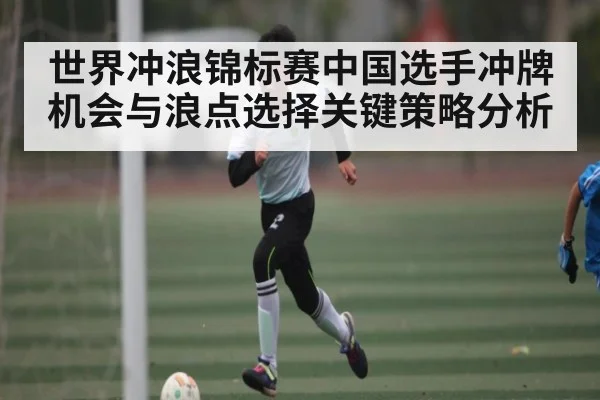 世界冲浪锦标赛中国选手冲牌机会与浪点选择关键策略分析（leyu）