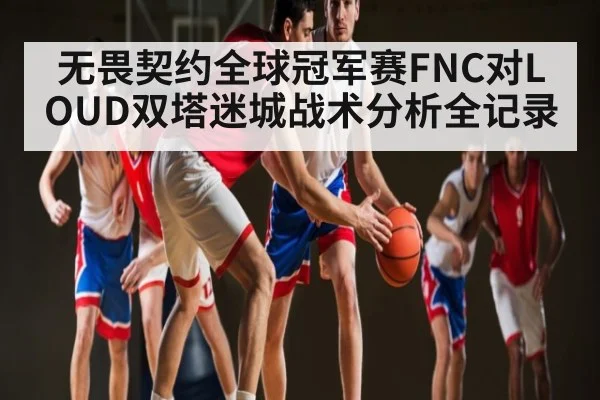 无畏契约全球冠军赛FNC对LOUD双塔迷城战术分析全记录 - leyu