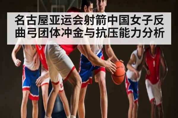名古屋亚运会射箭中国女子反曲弓团体冲金与抗压能力分析（leyu）
