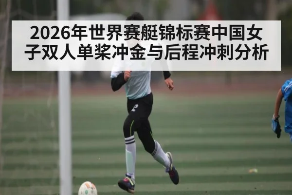 2026年世界赛艇锦标赛中国女子双人单桨冲金与后程冲刺分析 - leyu