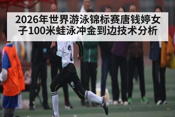 2026年世界游泳锦标赛唐钱婷女子100米蛙泳冲金到边技术分析 - leyu