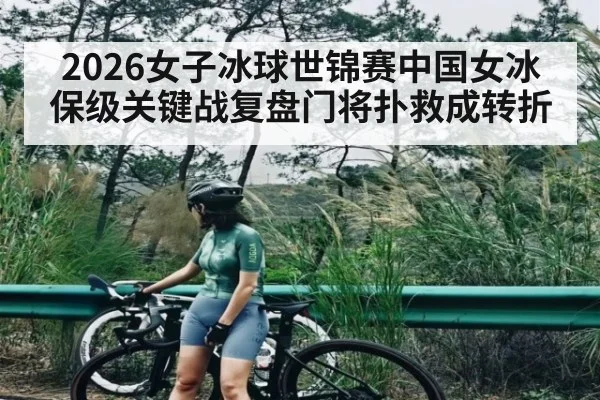 2026女子冰球世锦赛中国女冰保级关键战复盘门将扑救成转折 - leyu