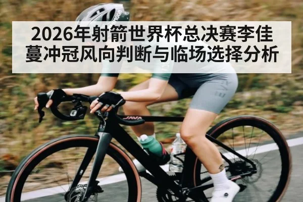 2026年射箭世界杯总决赛李佳蔓冲冠风向判断与临场选择分析 - leyu